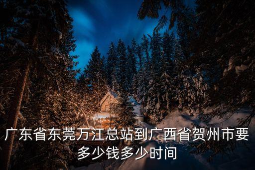 廣東省東莞萬江總站到廣西省賀州市要多少錢多少時間