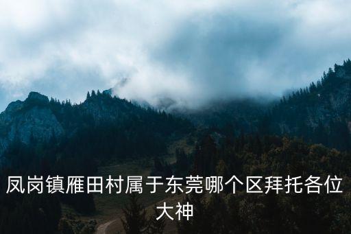 東莞鳳崗鎮雁田在哪里好，鳳崗鎮雁田村屬于東莞哪個區拜托各位大神