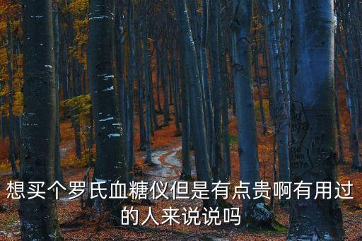 想買(mǎi)個(gè)羅氏血糖儀但是有點(diǎn)貴啊有用過(guò)的人來(lái)說(shuō)說(shuō)嗎