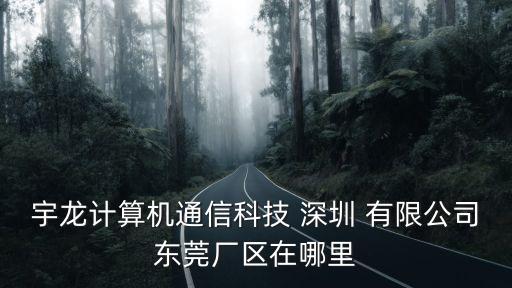 東莞廈崗格林廠，宇龍計算機(jī)通信科技 深圳 有限公司東莞廠區(qū)在哪里