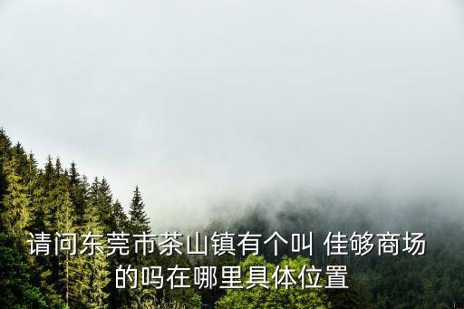 請問東莞市茶山鎮(zhèn)有個叫 佳夠商場 的嗎在哪里具體位置