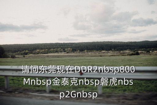請問東莞現在DDR2nbsp800Mnbsp金泰克nbsp磐虎nbsp2Gnbsp