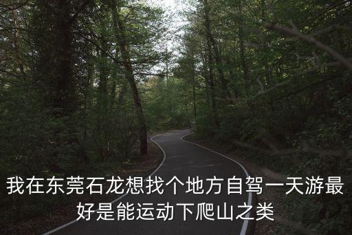 東莞 大華健身房，我在東莞石龍想找個地方自駕一天游最好是能運動下爬山之類