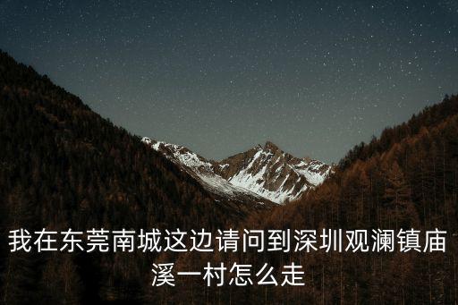 我在東莞南城這邊請問到深圳觀瀾鎮廟溪一村怎么走