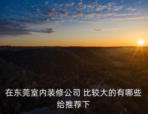 在東莞室內裝修公司 比較大的有哪些給推薦下