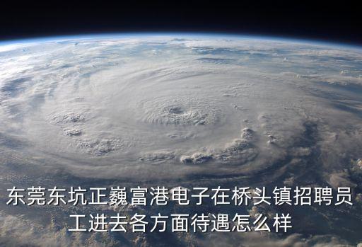 東莞市東坑鎮(zhèn)正崴招聘，東莞東坑正巍富港電子在橋頭鎮(zhèn)招聘員工進(jìn)去各方面待遇怎么樣