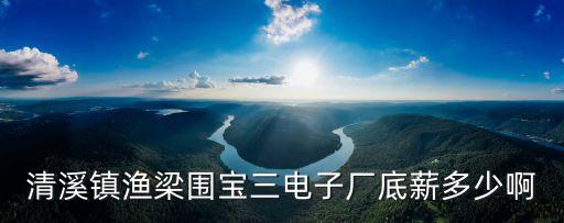 清溪鎮漁梁圍寶三電子廠底薪多少啊