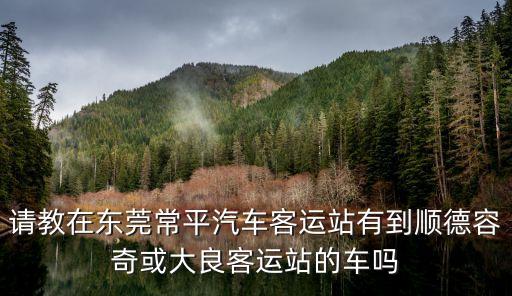 請教在東莞常平汽車客運站有到順德容奇或大良客運站的車嗎