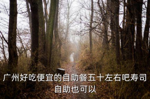 廣州好吃便宜的自助餐五十左右吧壽司自助也可以