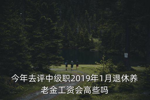 今年去評(píng)中級(jí)職2019年1月退休養(yǎng)老金工資會(huì)高些嗎