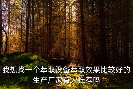 我想找一個萃取設(shè)備萃取效果比較好的生產(chǎn)廠家有人推薦嗎