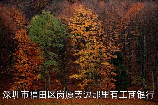深圳市福田區崗廈旁邊那里有工商銀行