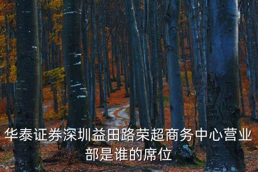 華泰證券深圳益田榮超席位，華泰證券深圳益田路榮超商務(wù)中心營(yíng)業(yè)部是誰(shuí)的席位
