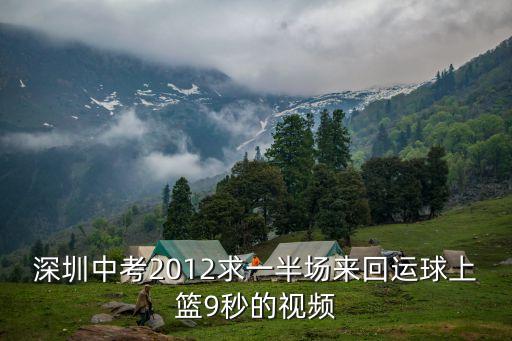 深圳中考體育籃球紀錄，深圳中考2012求一半場來回運球上籃9秒的視頻