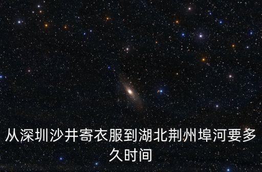 深圳到湖北荊州市要快遞多久，從深圳沙井寄衣服到湖北荊州埠河要多久時間