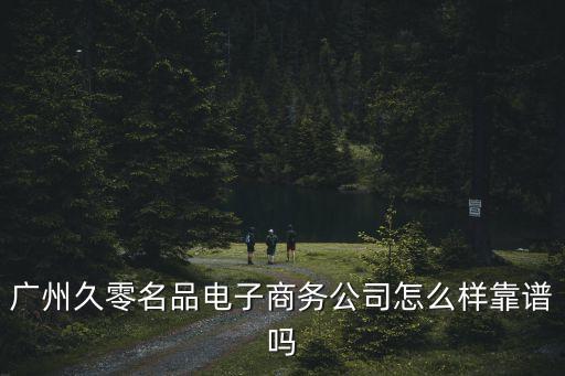 廣州久零名品電子商務公司怎么樣靠譜嗎