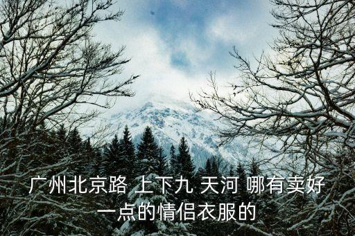 廣州北京路 上下九 天河 哪有賣好一點的情侶衣服的