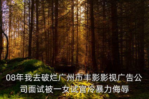 08年我去破爛廣州市豐影影視廣告公司面試被一女試官冷暴力侮辱