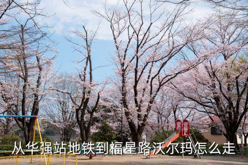 深圳福田區華強北到福星路怎么走，從華強站地鐵到福星路沃爾瑪怎么走
