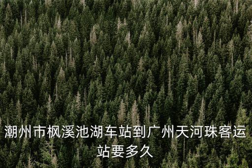潮州市楓溪池湖車站到廣州天河珠客運(yùn)站要多久