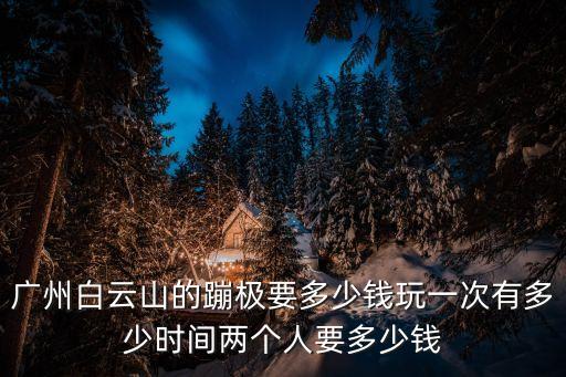 廣州白云山的蹦極要多少錢玩一次有多少時間兩個人要多少錢
