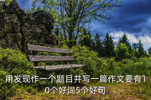 用發(fā)現(xiàn)作一個題目并寫一篇作文要有10個好詞5個好句
