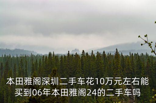 本田雅閣深圳二手車花10萬元左右能買到06年本田雅閣24的二手車嗎