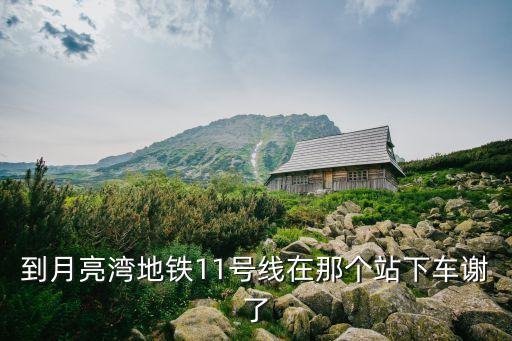 深圳地鐵11號線到月亮灣公園，到月亮灣地鐵11號線在那個站下車謝了