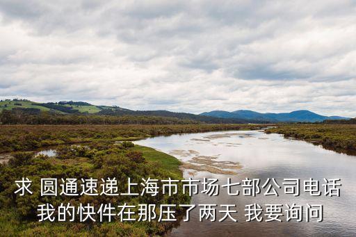 上海市直營市場部快遞，求 圓通速遞上海市市場七部公司電話 我的快件在那壓了兩天 我要詢問