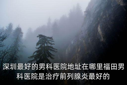 深圳福田男科必去靳其雄，福田的男科醫院哪家好景田醫院男科怎么樣