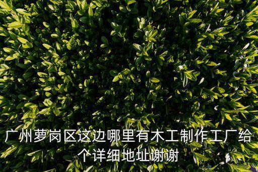 廣州蘿崗區這邊哪里有木工制作工廠給個詳細地址謝謝