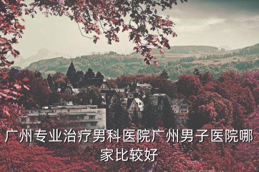 廣州專業(yè)男科哪好想去粵波，廣州哪家男科醫(yī)院好