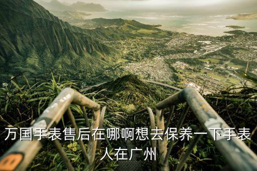 萬國廣州有維修表的嗎，萬國手表不走了怎么辦呢廣州可以在哪里修