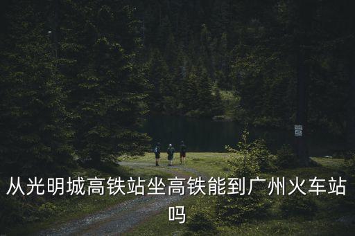 從光明城高鐵站坐高鐵能到廣州火車站嗎