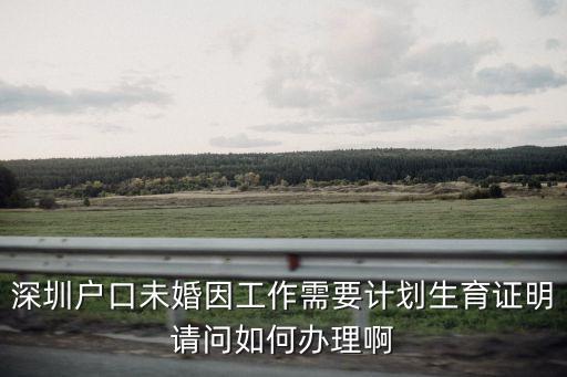 深圳戶口未婚因工作需要計劃生育證明請問如何辦理啊