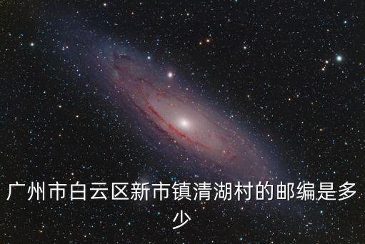 廣州市白云區(qū)新市鎮(zhèn)清湖村的郵編是多少