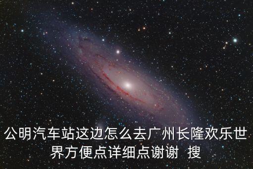 公明汽車站這邊怎么去廣州長(zhǎng)隆歡樂(lè)世界方便點(diǎn)詳細(xì)點(diǎn)謝謝  搜