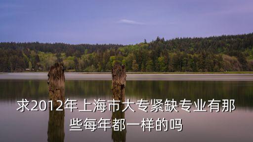求2012年上海市大專緊缺專業(yè)有那些每年都一樣的嗎
