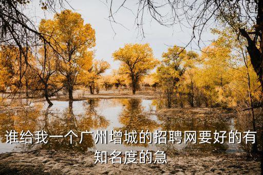 誰(shuí)給我一個(gè)廣州增城的招聘網(wǎng)要好的有知名度的急