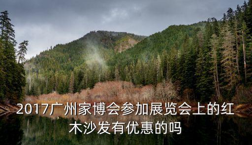 2017年廣州砂石展，2017廣州家博會參加展覽會上的紅木沙發有優惠的嗎