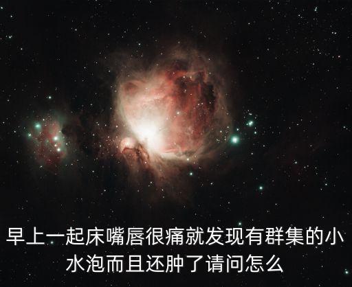 早上一起床嘴唇很痛就發(fā)現(xiàn)有群集的小水泡而且還腫了請(qǐng)問怎么