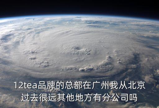 12tea品牌的總部在廣州我從北京過去很遠其他地方有分公司嗎