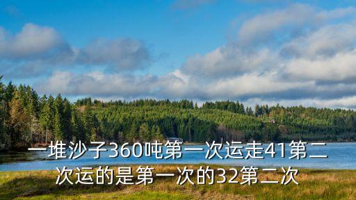 一堆沙子360噸第一次運走41第二次運的是第一次的32第二次