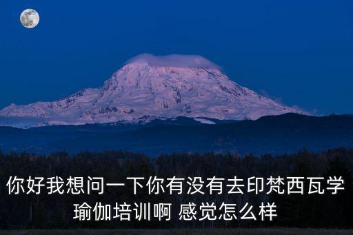你好我想問一下你有沒有去印梵西瓦學(xué)瑜伽培訓(xùn)啊 感覺怎么樣