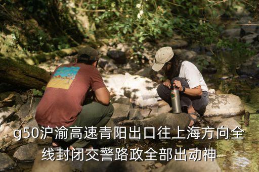 g50滬渝高速青陽(yáng)出口往上海方向全線封閉交警路政全部出動(dòng)神