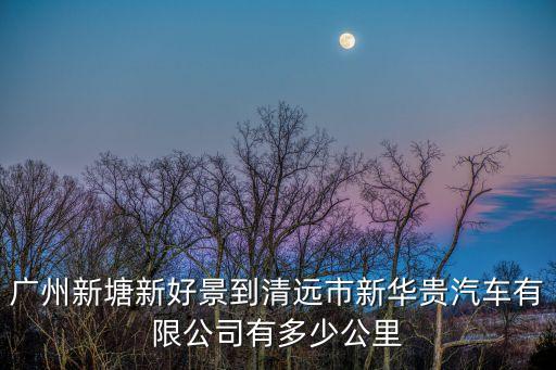 廣州新塘新好景到清遠市新華貴汽車有限公司有多少公里