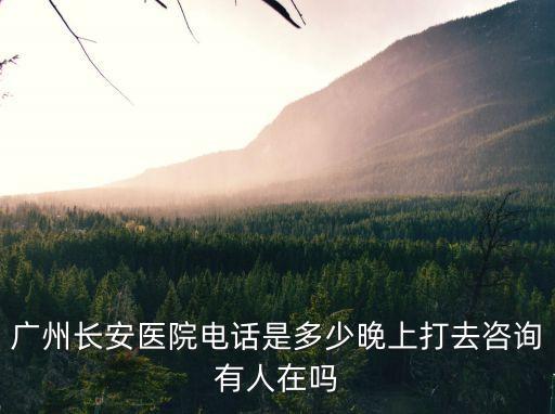 廣州長安醫院電話是多少晚上打去咨詢有人在嗎