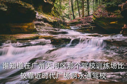 誰知道在廣州天河區(qū)那個駕校訓練場比較靠近時代廣場啊永通駕校
