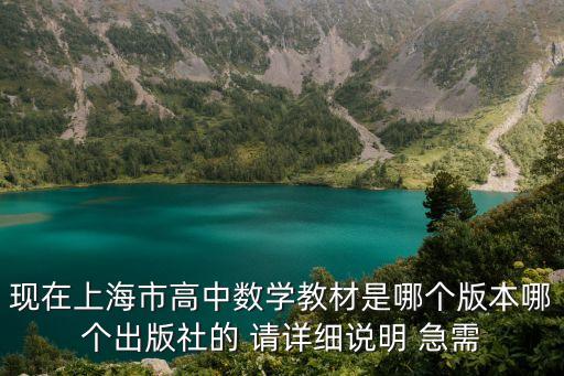現在上海市高中數學教材是哪個版本哪個出版社的 請詳細說明 急需