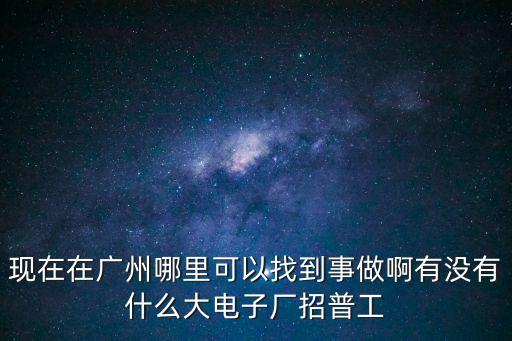 現(xiàn)在在廣州哪里可以找到事做啊有沒有什么大電子廠招普工